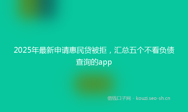 2025年最新申请惠民贷被拒，汇总五个不看负债查询的app