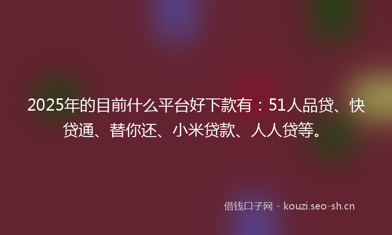 2025年的目前什么平台好下款有：51人品贷、快贷通、替你还、小米贷款、人人贷等。