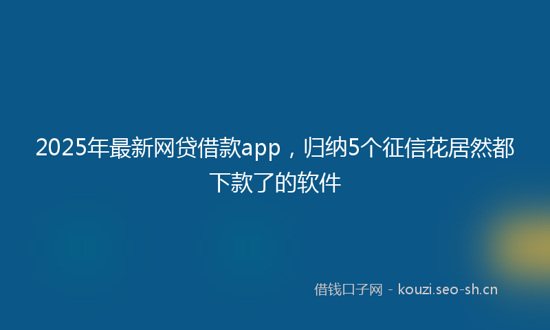 2025年最新网贷借款app，归纳5个征信花居然都下款了的软件