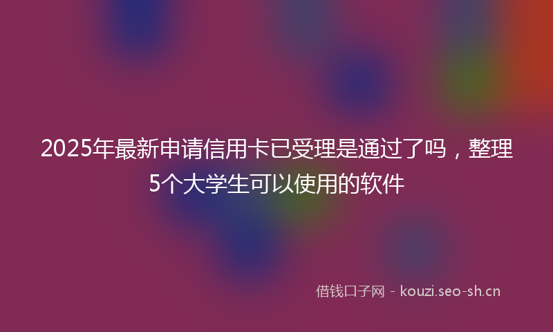 2025年最新申请信用卡已受理是通过了吗，整理5个大学生可以使用的软件