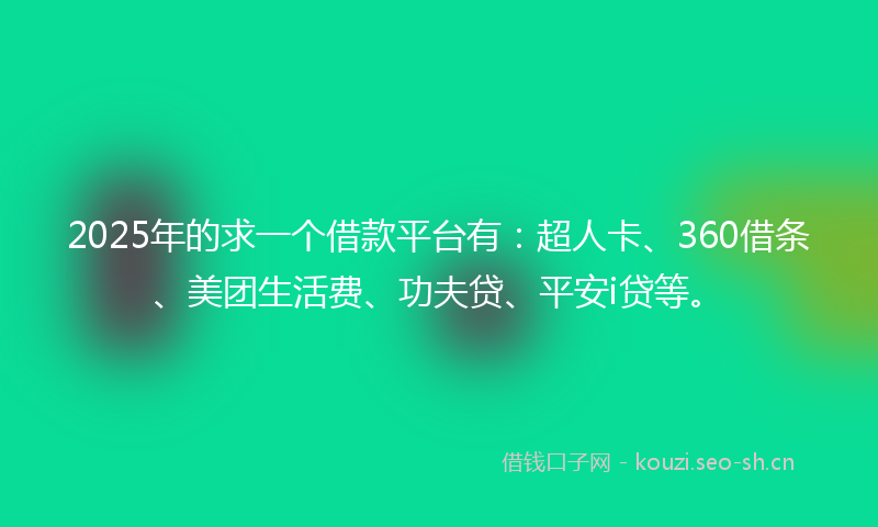 2025年的求一个借款平台有：超人卡、360借条、美团生活费、功夫贷、平安i贷等。