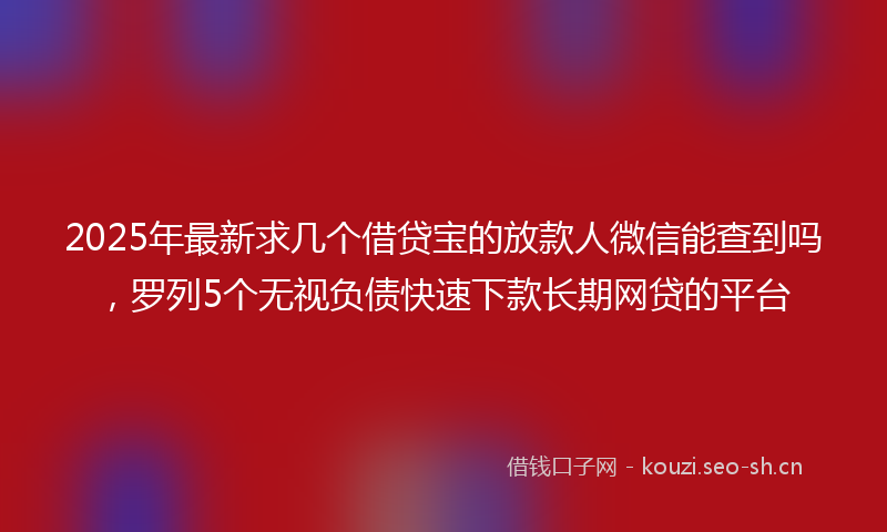 2025年最新求几个借贷宝的放款人微信能查到吗，罗列5个无视负债快速下款长期网贷的平台