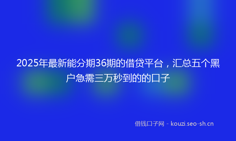 2025年最新能分期36期的借贷平台，汇总五个黑户急需三万秒到的的口子