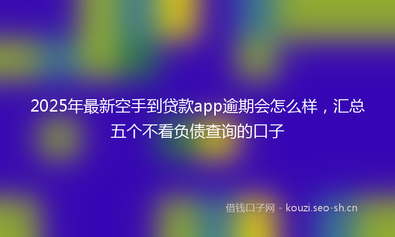 2025年最新空手到贷款app逾期会怎么样，汇总五个不看负债查询的口子