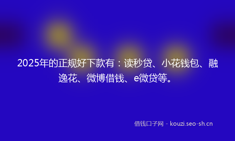 2025年的正规好下款有：读秒贷、小花钱包、融逸花、微博借钱、e微贷等。