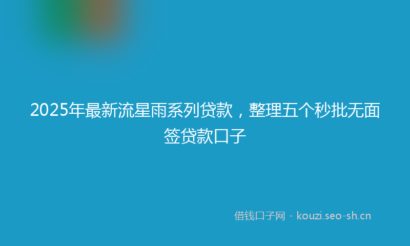 2025年最新流星雨系列贷款，整理五个秒批无面签贷款口子