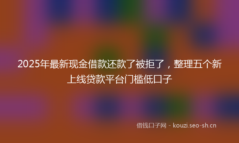 2025年最新现金借款还款了被拒了，整理五个新上线贷款平台门槛低口子
