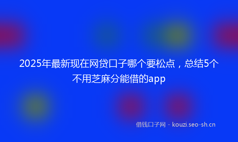 2025年最新现在网贷口子哪个要松点，总结5个不用芝麻分能借的app