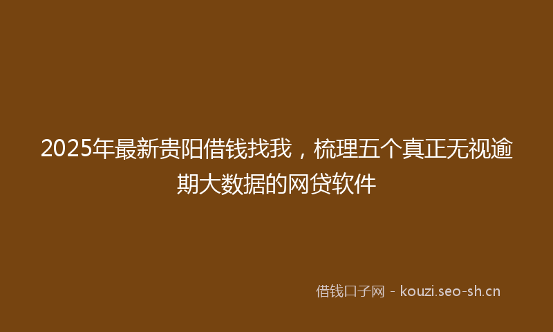 2025年最新贵阳借钱找我，梳理五个真正无视逾期大数据的网贷软件