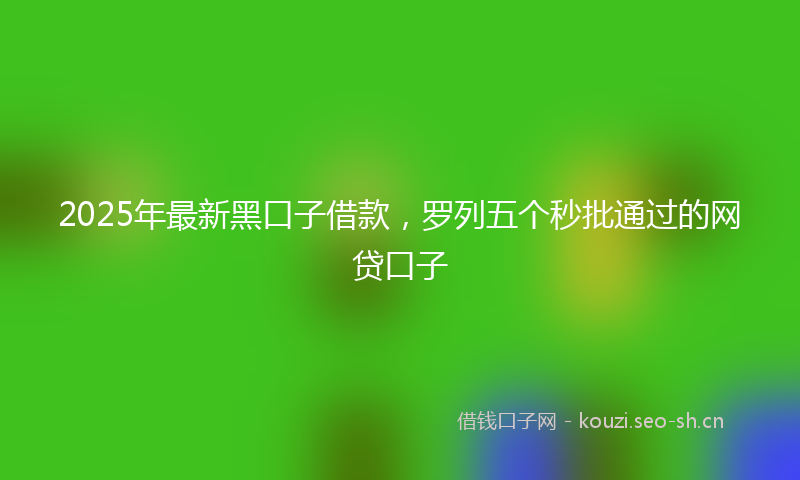 2025年最新黑口子借款，罗列五个秒批通过的网贷口子