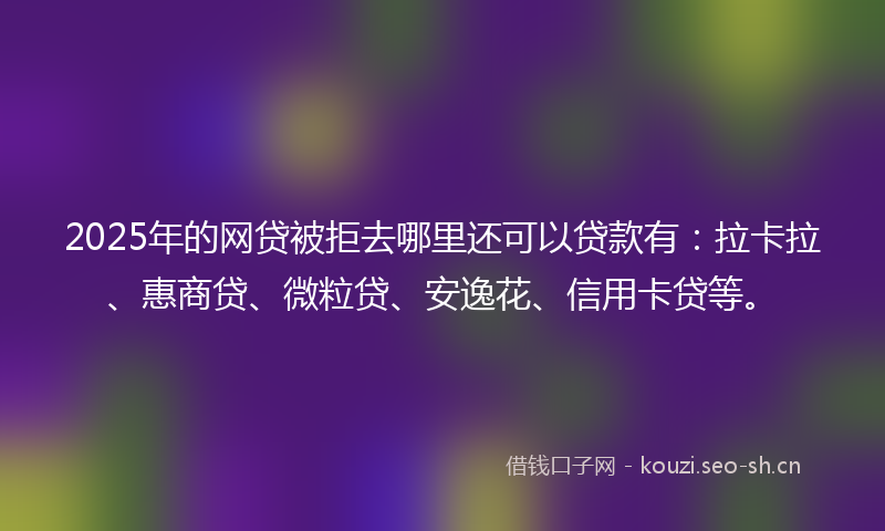 2025年的网贷被拒去哪里还可以贷款有:拉卡拉、惠商贷、微粒贷、安逸花、信用卡贷等。