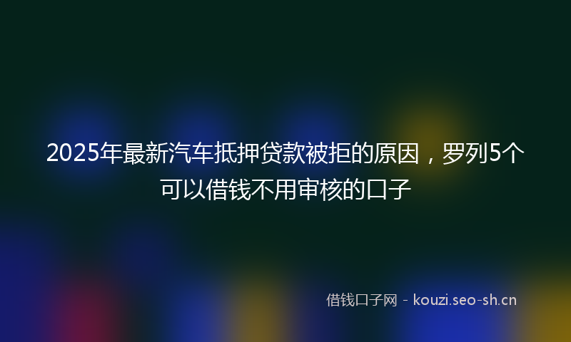 2025年最新汽车抵押贷款被拒的原因，罗列5个可以借钱不用审核的口子