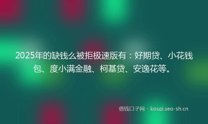2025年的缺钱么被拒极速版有：好期贷、小花钱包、度小满金融、柯基贷、安逸花等。