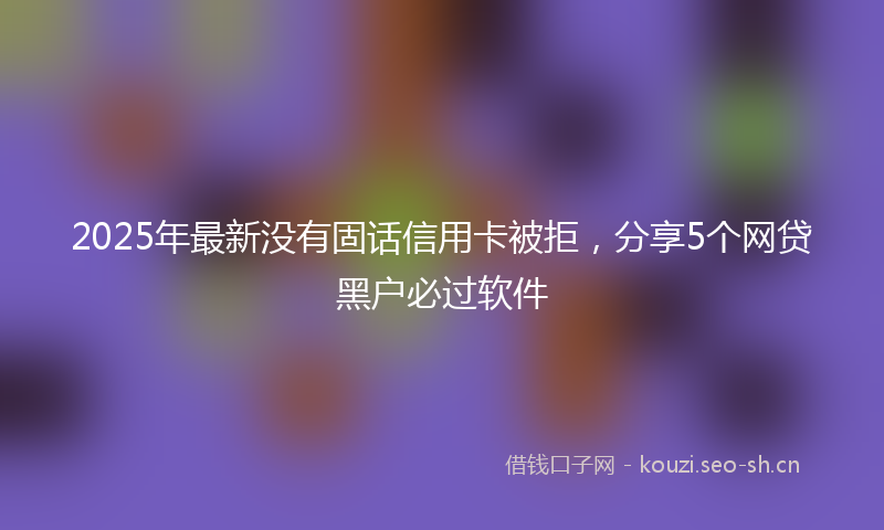 2025年最新没有固话信用卡被拒，分享5个网贷黑户必过软件