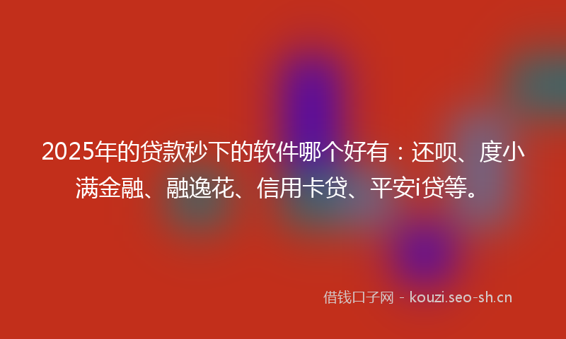 2025年的贷款秒下的软件哪个好有：还呗、度小满金融、融逸花、信用卡贷、平安i贷等。