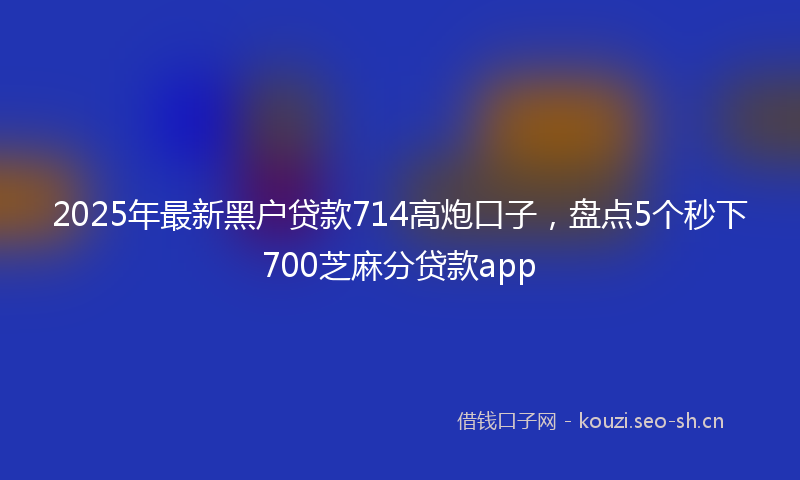 2025年最新黑户贷款714高炮口子，盘点5个秒下700芝麻分贷款app