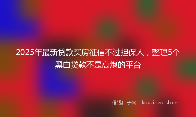 2025年最新贷款买房征信不过担保人，整理5个黑白贷款不是高炮的平台