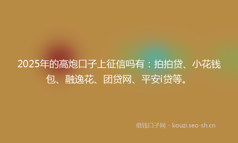 2025年的高炮口子上征信吗有：拍拍贷、小花钱包、融逸花、团贷网、平安i贷等。
