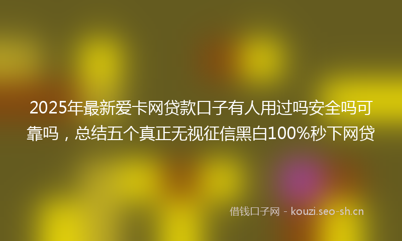 2025年最新爱卡网贷款口子有人用过吗安全吗可靠吗，总结五个真正无视征信黑白100%秒下网贷