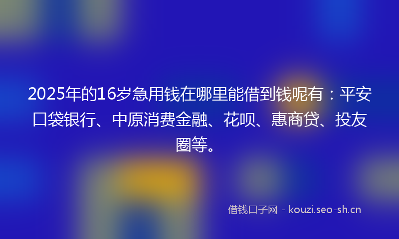 2025年的16岁急用钱在哪里能借到钱呢有：平安口袋银行、中原消费金融、花呗、惠商贷、投友圈等。