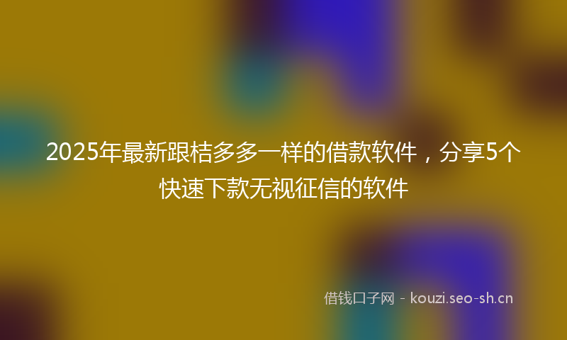2025年最新跟桔多多一样的借款软件，分享5个快速下款无视征信的软件