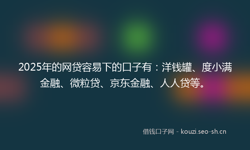 2025年的网贷容易下的口子有：洋钱罐、度小满金融、微粒贷、京东金融、人人贷等。
