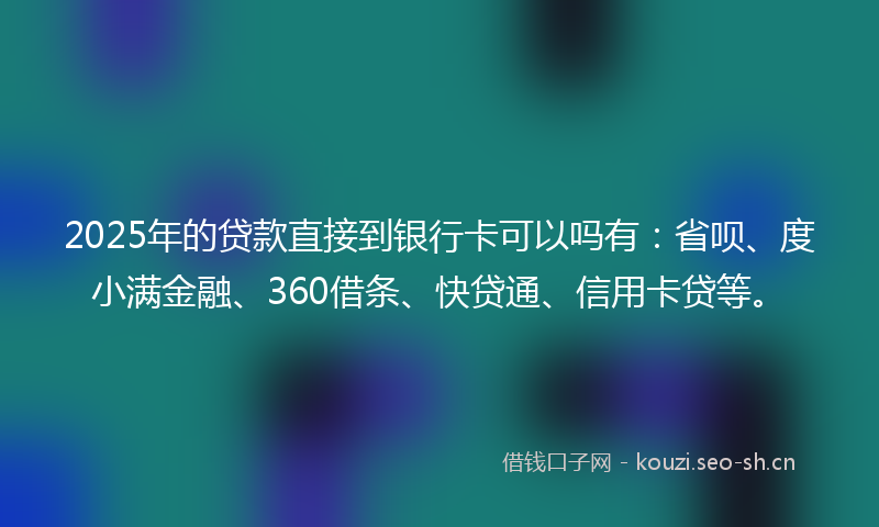 2025年的贷款直接到银行卡可以吗有：省呗、度小满金融、360借条、快贷通、信用卡贷等。