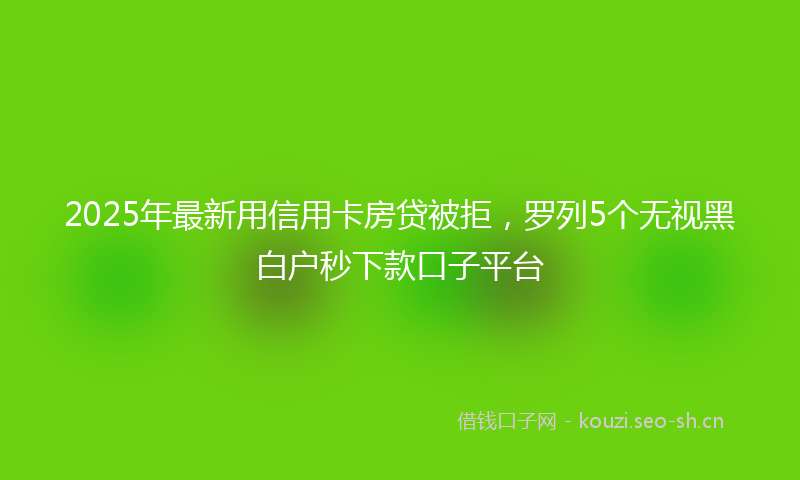 2025年最新用信用卡房贷被拒，罗列5个无视黑白户秒下款口子平台