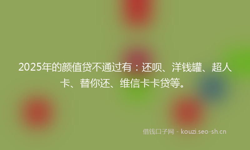 2025年的颜值贷不通过有：还呗、洋钱罐、超人卡、替你还、维信卡卡贷等。
