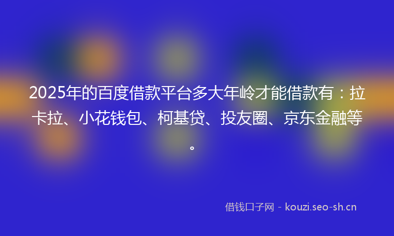 2025年的百度借款平台多大年岭才能借款有：拉卡拉、小花钱包、柯基贷、投友圈、京东金融等。