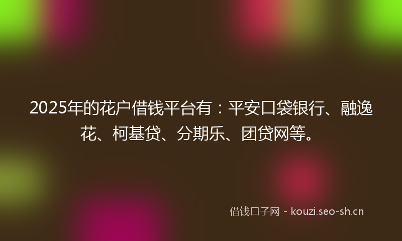 2025年的花户借钱平台有：平安口袋银行、融逸花、柯基贷、分期乐、团贷网等。
