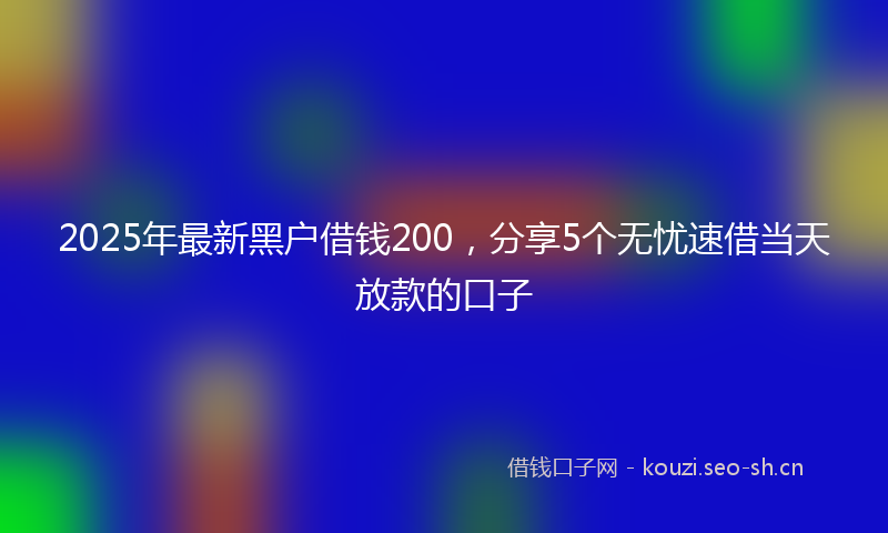 2025年最新黑户借钱200，分享5个无忧速借当天放款的口子