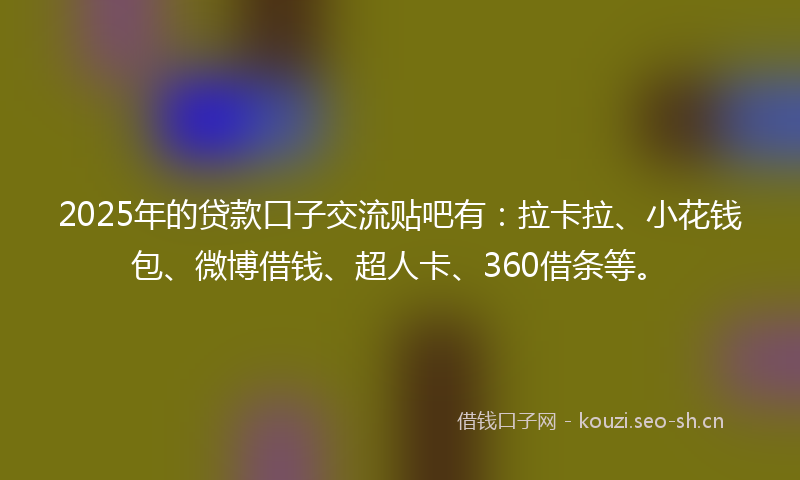 2025年的贷款口子交流贴吧有：拉卡拉、小花钱包、微博借钱、超人卡、360借条等。