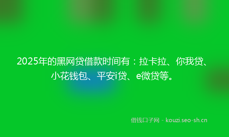 2025年的黑网贷借款时间有：拉卡拉、你我贷、小花钱包、平安i贷、e微贷等。