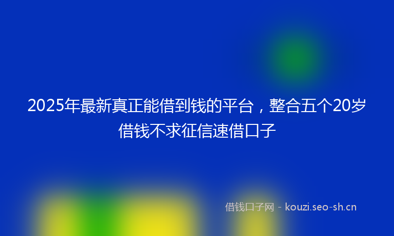 2025年最新真正能借到钱的平台，整合五个20岁借钱不求征信速借口子