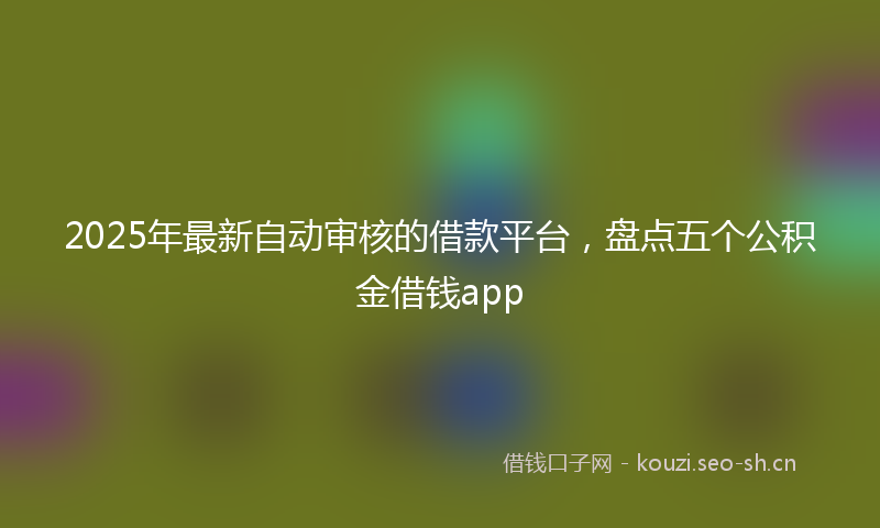 2025年最新自动审核的借款平台，盘点五个公积金借钱app