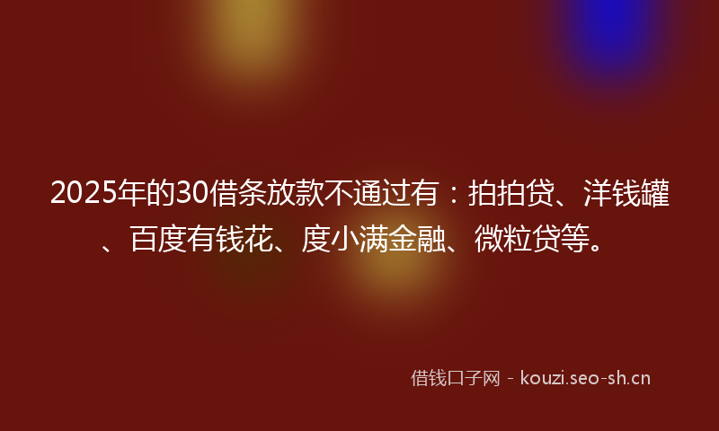 2025年的30借条放款不通过有：拍拍贷、洋钱罐、百度有钱花、度小满金融、微粒贷等。