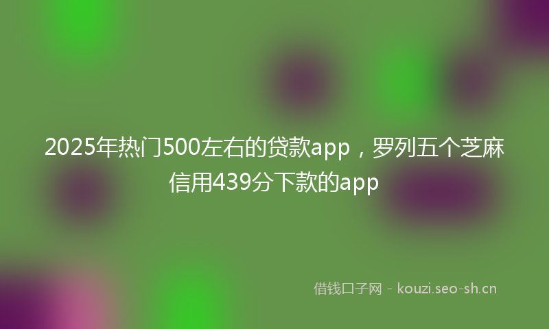 2025年热门500左右的贷款app，罗列五个芝麻信用439分下款的app