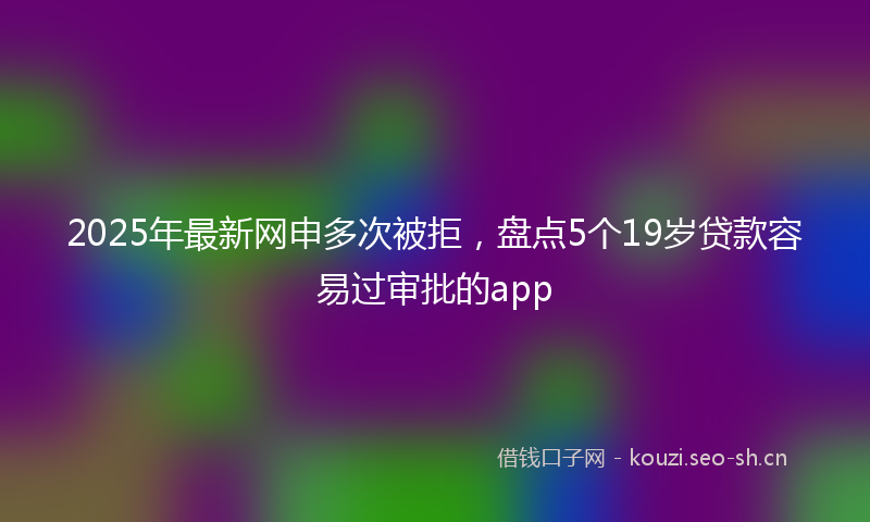2025年最新网申多次被拒，盘点5个19岁贷款容易过审批的app