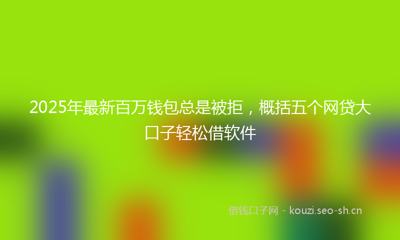 2025年最新百万钱包总是被拒，概括五个网贷大口子轻松借软件