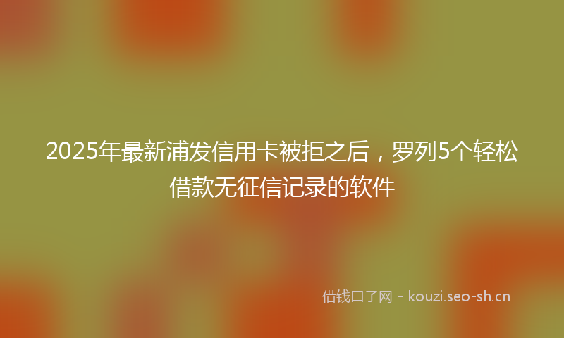 2025年最新浦发信用卡被拒之后，罗列5个轻松借款无征信记录的软件