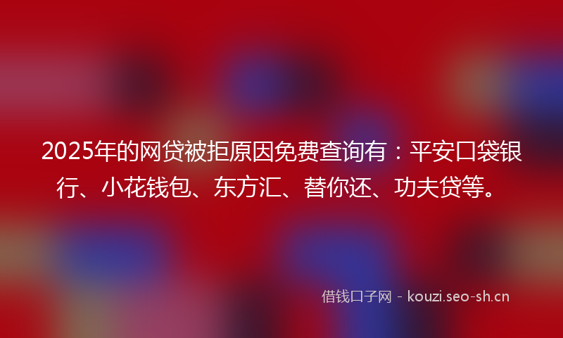 2025年的网贷被拒原因免费查询有：平安口袋银行、小花钱包、东方汇、替你还、功夫贷等。