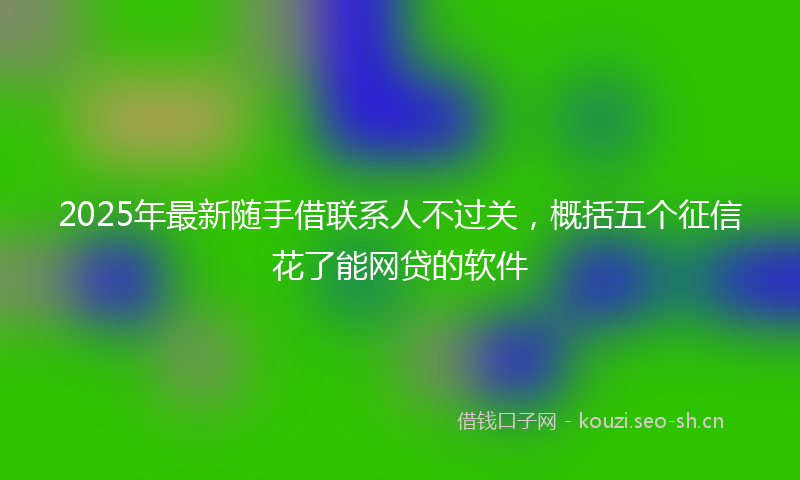 2025年最新随手借联系人不过关，概括五个征信花了能网贷的软件