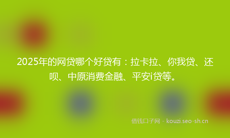 2025年的网贷哪个好贷有：拉卡拉、你我贷、还呗、中原消费金融、平安i贷等。