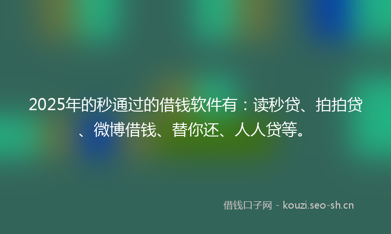 2025年的秒通过的借钱软件有：读秒贷、拍拍贷、微博借钱、替你还、人人贷等。