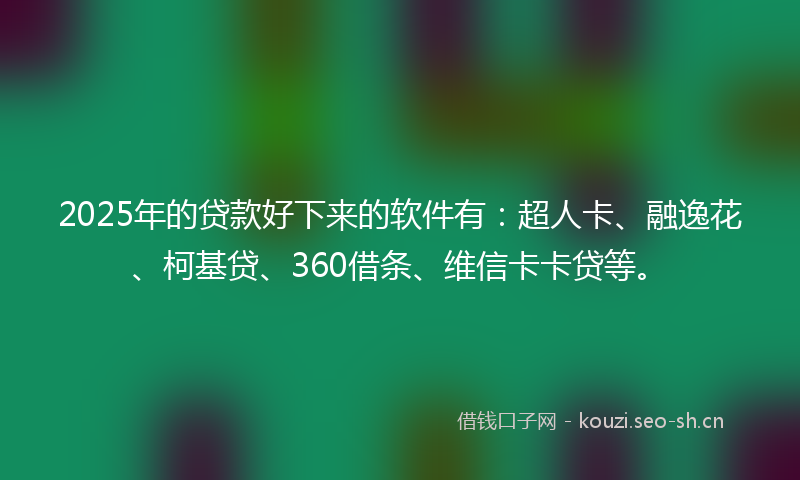 2025年的贷款好下来的软件有：超人卡、融逸花、柯基贷、360借条、维信卡卡贷等。