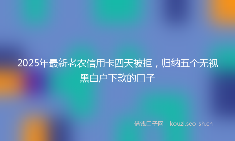 2025年最新老农信用卡四天被拒，归纳五个无视黑白户下款的口子