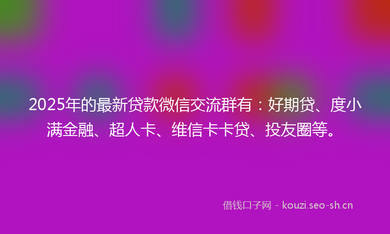 2025年的最新贷款微信交流群有：好期贷、度小满金融、超人卡、维信卡卡贷、投友圈等。