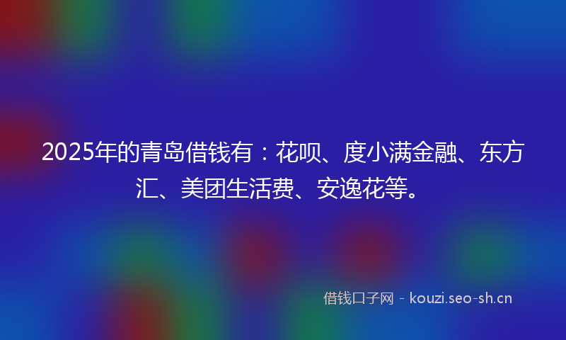 2025年的青岛借钱有：花呗、度小满金融、东方汇、美团生活费、安逸花等。