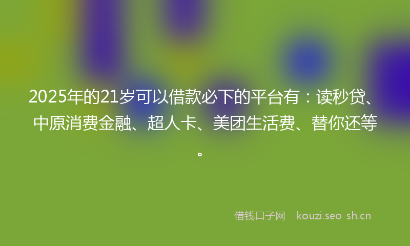 2025年的21岁可以借款必下的平台有：读秒贷、中原消费金融、超人卡、美团生活费、替你还等。